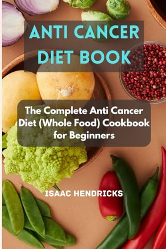 ANTI CANCER DIET BOOK: The Complete Anti Cancer Diet (Whole Food ...