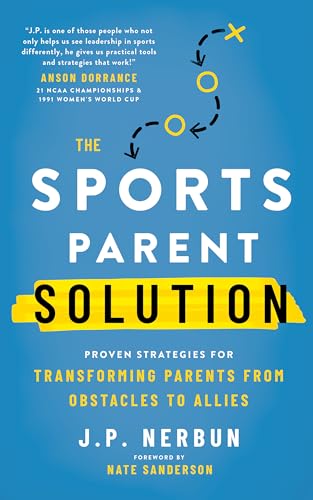The Sports Parent Solution: Proven Strategies for Transforming Parents from Obstacles to Allies