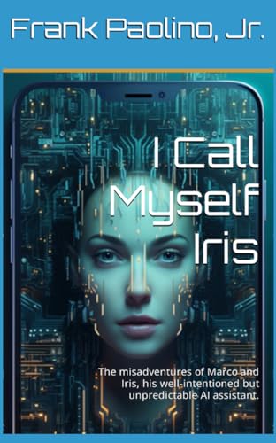 I Call Myself Iris: The Misadventures of Marco and Iris, his Well-intentioned but Unpredictable AI Assistant.