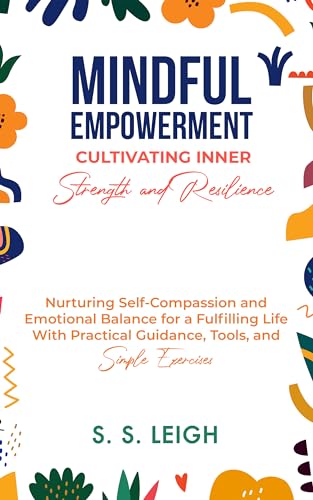 Mindful Empowerment: Cultivating Inner Strength and Resilience: Nurturing Self-Compassion and Emotional Balance for a Fulfilling Life With Practical Guidance, ... Exercises