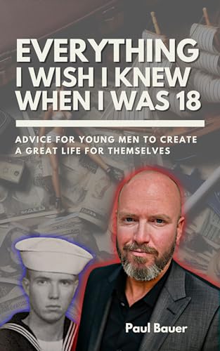 Everything I Wish I Knew When I Was 18: Advice For Young Men to Create a Great Life for Themselves