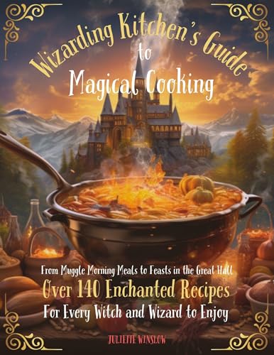 Wizarding Kitchen's Guide to Magical Cooking: From Muggle Morning Meals to Feasts in the Great Hall Over 140 Enchanted Recipes for Every Witch and Wizard to Enjoy