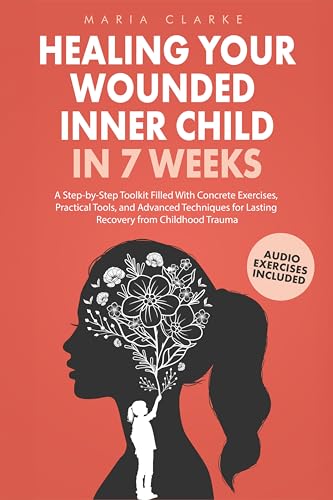 Healing Your Wounded Inner Child in 7 Weeks: A Step-by-Step Toolkit Filled With Concrete Exercises, Practical Tools, and Advanced Techniques for Lasting ... Trauma