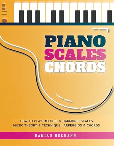 Piano Scales Chords: Music Book Beginner to Intermediate - Teach Yourself How to Play Melodic & Harmonic Scales, Read Music, Chords & Arpeggios