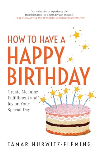 How to Have a Happy Birthday: Create Meaning, Fulfillment and Joy on Your Special Day