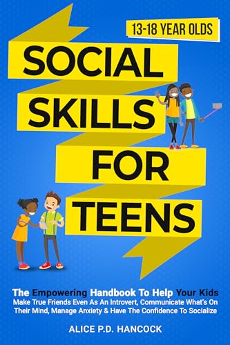 Social Skills for Teens: The Empowering Handbook To Help Your Kids Make True Friends Even As An Introvert, Communicate What's On Their Mind, Manage Anxiety & Have The Confidence To Socialize
