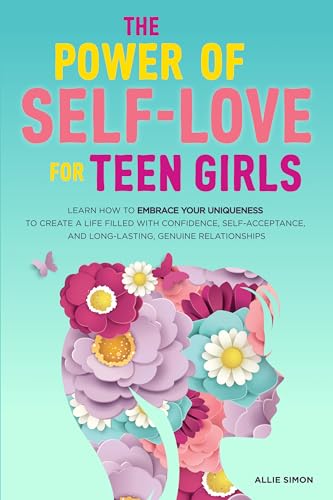 The Power of Self-Love for Teen Girls: Learn How to Embrace Your Uniqueness to Create a Life Filled with Confidence, Self-Acceptance, and Long-Lasting, Genuine Relationships