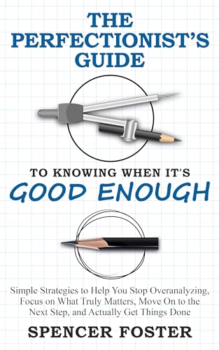 The Perfectionist’s Guide to Knowing When It’s Good Enough: Simple Strategies to Help You Stop Overanalyzing, Focus on What Truly Matters, Move On to the Next Step, and Actually Get Things Done