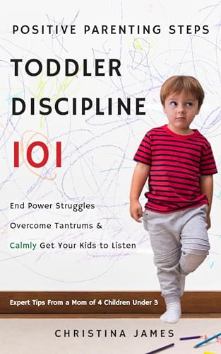 Toddler Discipline 101: Positive Parenting Steps to End Power Struggles, Overcome Tantrums and Calmly Get Your Kids to Listen. Expert Tips and Tricks From a Mom of 4 Children 3 and Under.