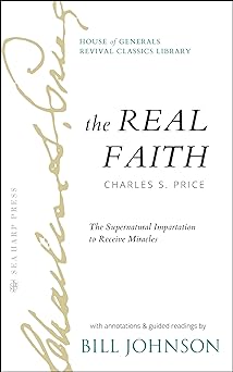 The Real Faith with Annotations and Guided Readings by Bill Johnson: The Supernatural Impartation to Receive Miracles: House of Generals Revival Classics Library