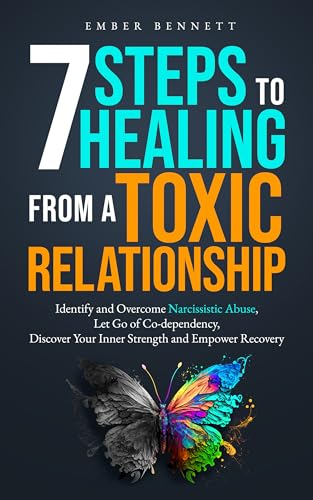 7 Steps to Healing From A Toxic Relationship: Identify and Overcome Narcissistic Abuse, Let Go of Codependency, Discover Your Inner Strength, and Empower Recovery