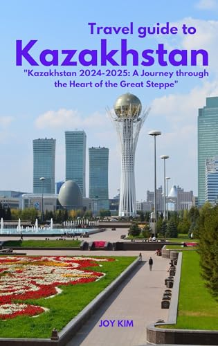 TRAVEL GUIDE TO KAZAKHSTAN 2024-2025: Kazakhstan 2024-2025: A Journey