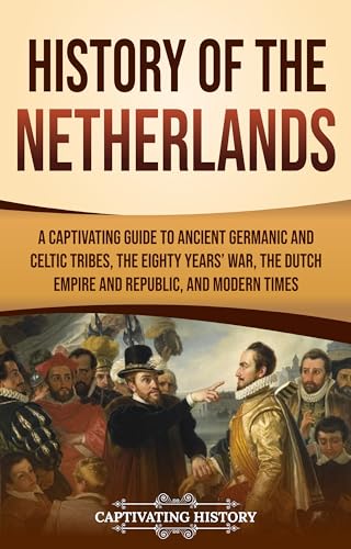 History of the Netherlands: A Captivating Guide to Ancient Germanic and Celtic Tribes, the Eighty Years’ War, the Dutch Empire and Republic, and Modern Times