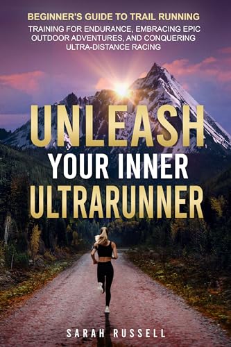 Unleash Your Inner Ultrarunner: Beginner's Guide to Trail Running: Training for Endurance, Embracing Epic Outdoor Adventures, and Conquering Ultra-Distance Racing