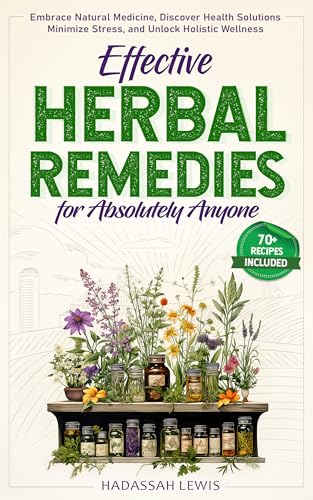 Effective Herbal Remedies for Absolutely Anyone: Embrace Natural Medicine, Discover Health Solutions, Minimize Stress, and Unlock Holistic Wellness
