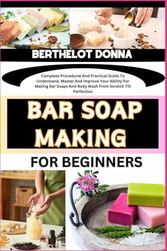 BAR SOAP MAKING FOR BEGINNERS: Complete Procedural And Practical Guide