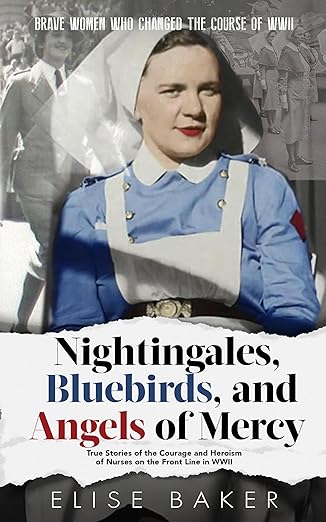 Nightingales, Bluebirds and Angels of Mercy: True Stories of Heroic Front Line Nurses in WWII