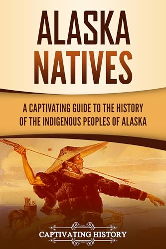 Alaska Natives: A Captivating Guide to the History of the Indigenous Peoples of Alaska