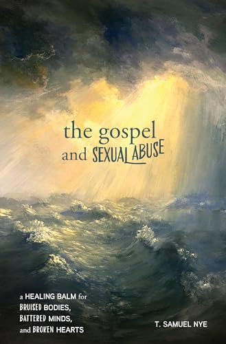 The Gospel and Sexual Abuse: A Healing Balm for Bruised Bodies, Battered Minds, and Broken Hearts