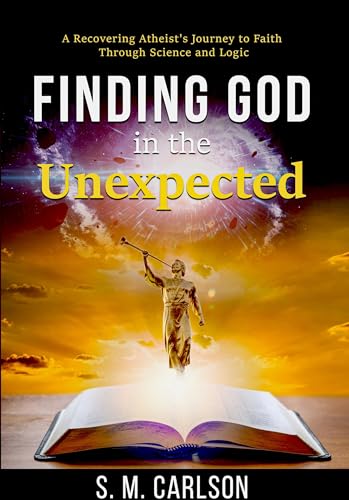 Finding God in the Unexpected: A Recovering Atheist's Journey to Faith Through Science and Logic
