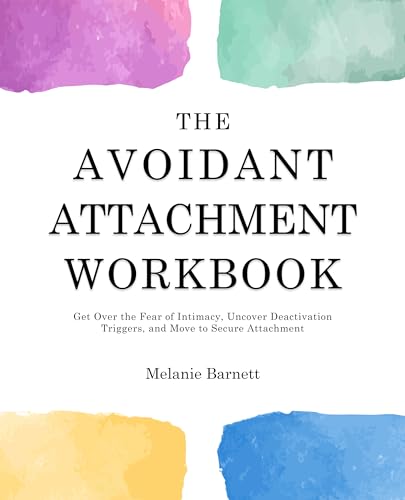 The Avoidant Attachment Workbook: Get Over the Fear of Intimacy, Uncover Deactivation Triggers, and Move to Secure Attachment