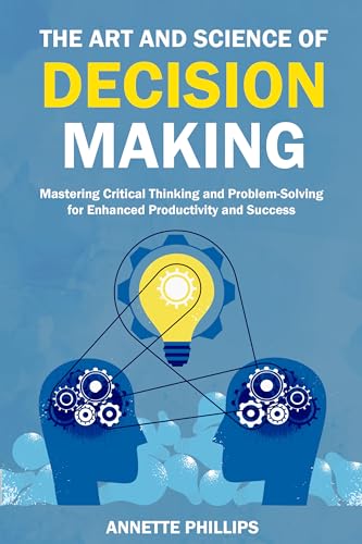The Art and Science of Decision-Making: Mastering Critical Thinking and Problem-Solving for Enhanced Productivity and Success