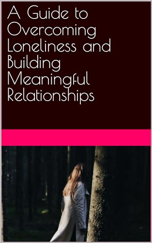 A Guide to Overcoming Loneliness and Building Meaningful Relationships ...