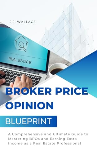 Broker Price Opinion Blueprint: A Comprehensive and Ultimate Guide to Mastering BPOs and Earning Extra Income as a Real Estate Professional