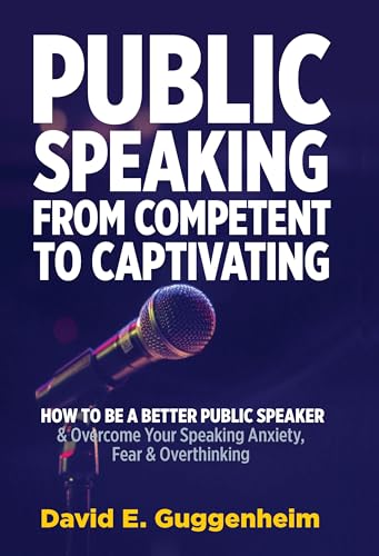 Public Speaking-From Competent to Captivating: How to Be a Better Public Speaker and Overcome Your Speaking Anxiety, Fear and Overthinking