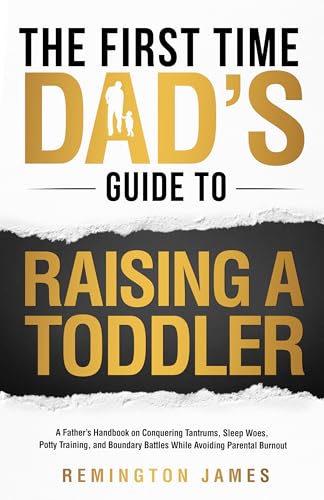 The First Time Dad’s Guide to Raising a TODDLER: A Father’s Handbook on Conquering Tantrums, Sleep Woes, Potty Training, and Boundary Battles While Avoiding ...
