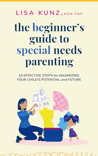 The Beginner's Guide to Special Needs Parenting: 10 Effective Steps for Maximizing Your Child's Potential and Future
