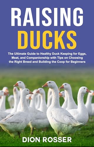 Raising Ducks: The Ultimate Guide to Healthy Duck Keeping for Eggs, Meat, and Companionship with Tips on Choosing the Right Breed and Building the Coop for Beginners