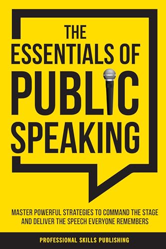 The Essentials of Public Speaking : Master Powerful Strategies to Command The Stage, Speak Confidently, and Deliver The Speech Everyone Remembers, Even With Fear & Anxiety
