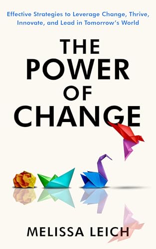The Power of Change: Effective Strategies to Leverage Change, Thrive, Innovate, and Lead in Tomorrow’s World