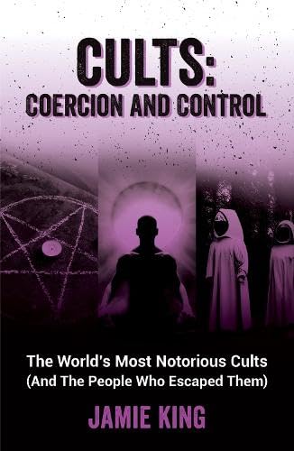 Cults: Coercion and Control: The World's Most Notorious Cults [And the People Who Escaped Them]
