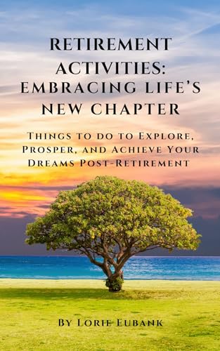 Retirement Activities: Embracing Life's New Chapter: Things to Do to Explore, Prosper, and Achieve Your Dreams Post-Retirement