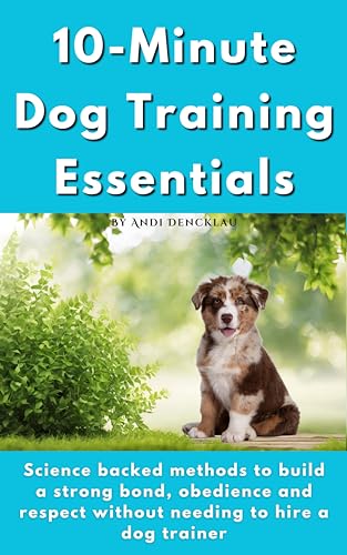 10-Minute Dog Training Essentials: Science backed methods to build a strong bond, obedience and respect without needing to hire a dog trainer
