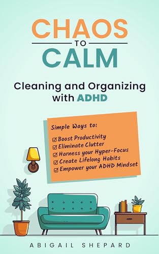Chaos to Calm: Cleaning and Organizing with ADHD: Simple Ways To: Boost Productivity, Eliminate Clutter, Harness your Hyper-Focus, Create Lifelong Habits and Empower your ADHD Mindset