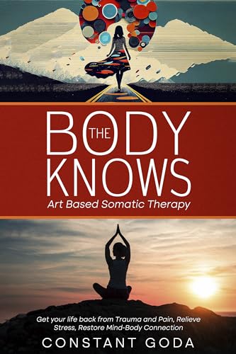 The Body Knows: Art Based Somatic Therapy: Get Your life back from Trauma and Pain, Relieve Stress, Restore Mind-Body Connection.