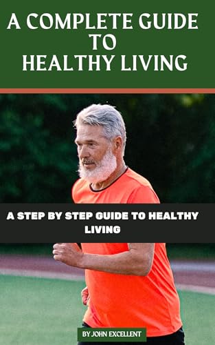 A COMPLETE GUIDE TO HEALTHY LIVING: A STEP BY STEP GUIDE TO HEALTHY