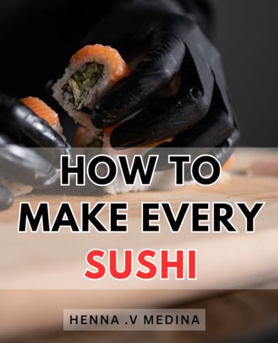 How To Make Every Sushi: Master the Art of Crafting Delicious and