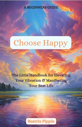 Choose Happy: The Little Handbook for Elevating Your Vibration & Manifesting Your Best Life