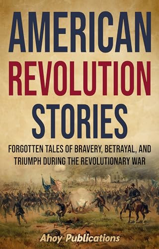 American Revolution Stories: Forgotten Tales of Bravery, Betrayal, and Triumph during the Revolutionary War