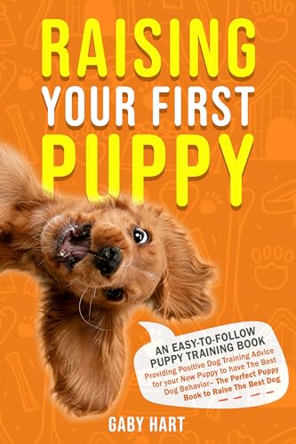 Raising Your First Puppy: An Easy-To-Follow Puppy Training Book Providing Positive Dog Training Advice for Your New Puppy to Have the Best Dog Behavior—the ... to Raise the Best Dog