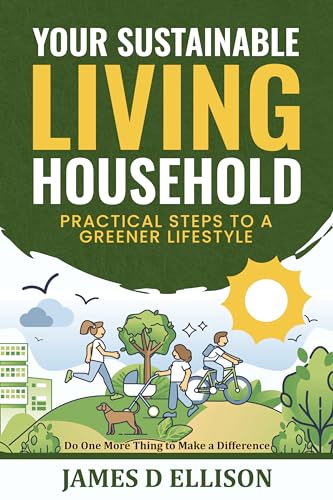 YOUR SUSTAINABLE LIVING HOUSEHOLD - Practical Steps to a Greener Lifestyle: Do One More Thing to Make a Difference