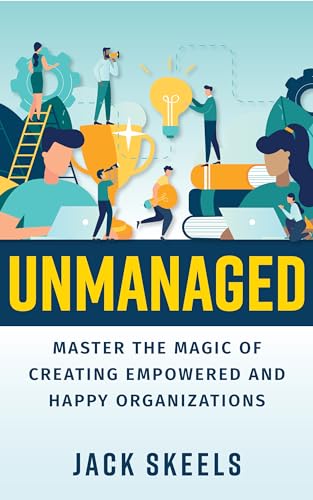 Unmanaged: Master the Magic of Creating Empowered and Happy Organizations