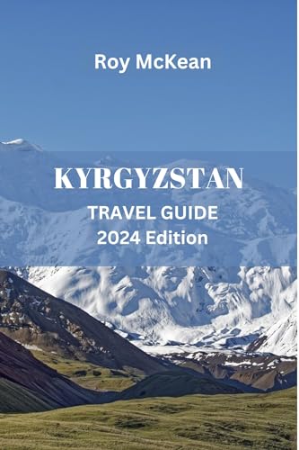 Kyrgyzstan Travel Guide 2024 Edition: Discovering Kyrgyzstan: Uncover