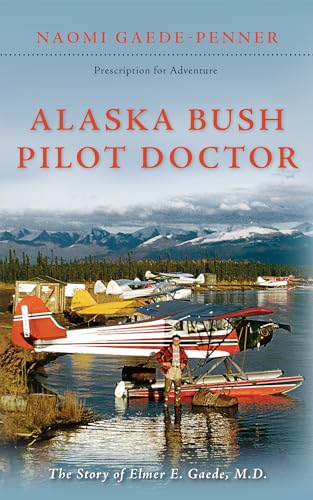 Alaska Bush Pilot Doctor: The Story of Elmer E. Gaede, M.D.