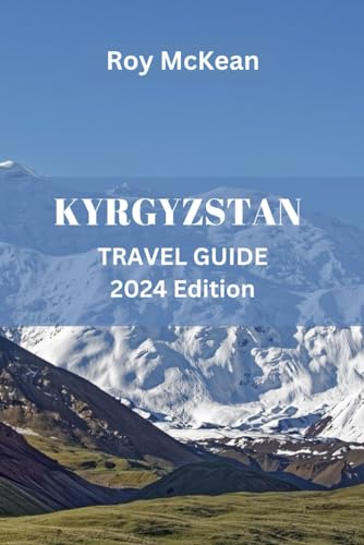 Kyrgyzstan Travel Guide 2024 Edition: Discovering Kyrgyzstan: Uncover