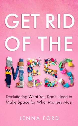 Get Rid of the Mess: Decluttering What You Don’t Need to Make Space for What Matters Most